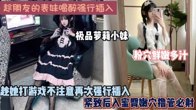 []趁醉强行插入朋友表妹，粉穴鲜嫩多汁强行内射（完整版看简阶）